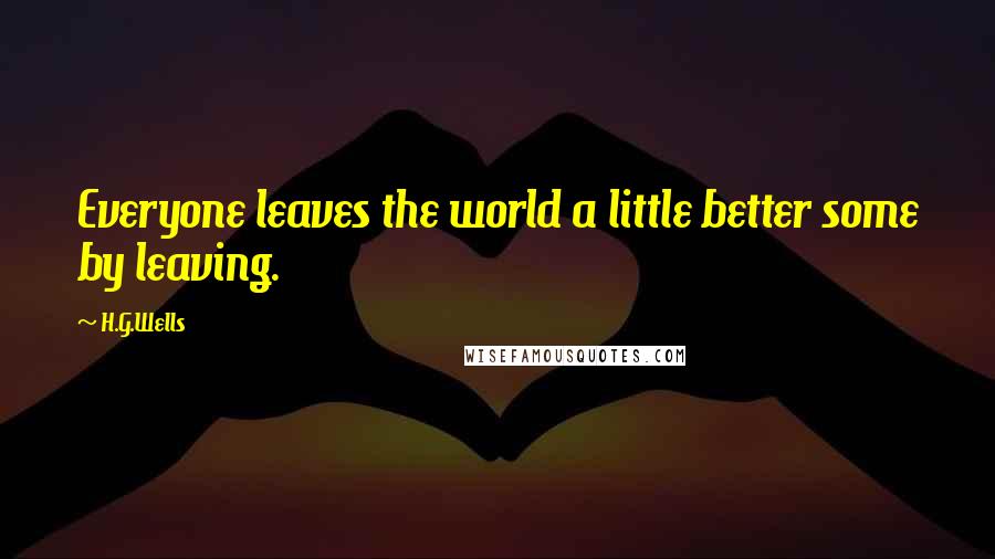 H.G.Wells Quotes: Everyone leaves the world a little better some by leaving.