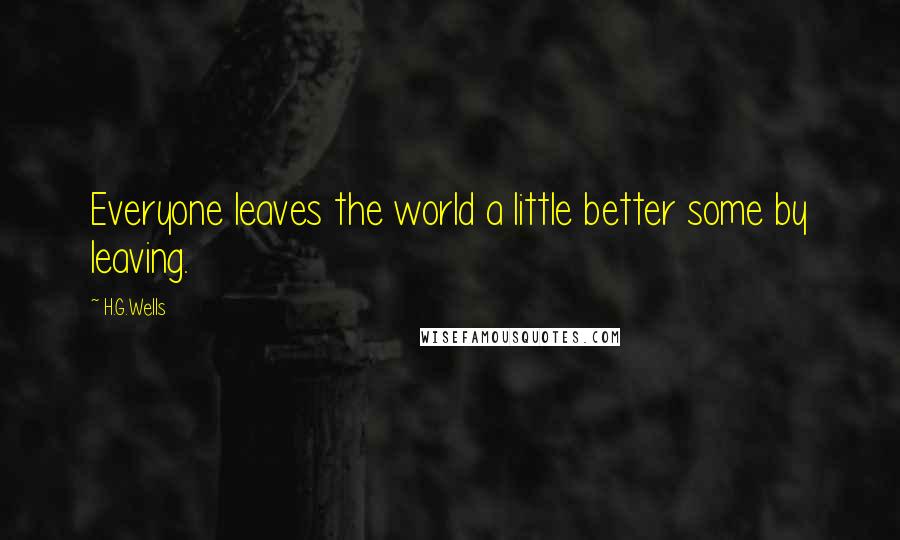 H.G.Wells Quotes: Everyone leaves the world a little better some by leaving.