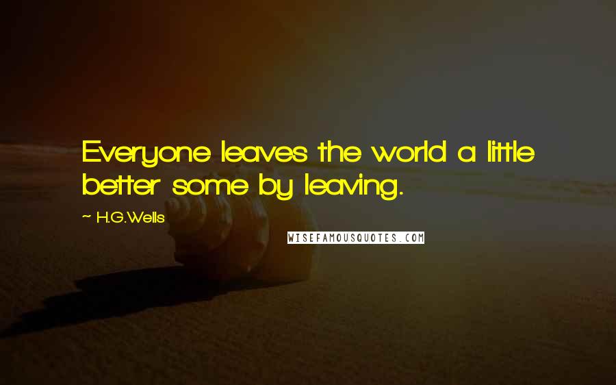 H.G.Wells Quotes: Everyone leaves the world a little better some by leaving.