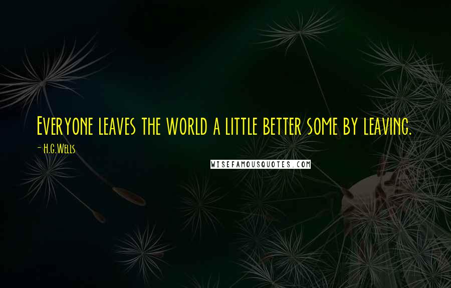 H.G.Wells Quotes: Everyone leaves the world a little better some by leaving.