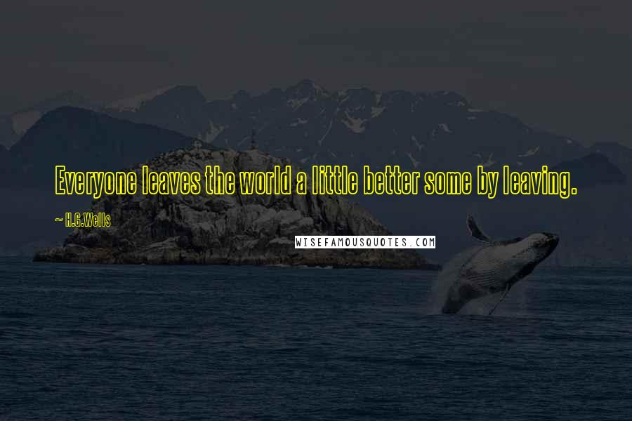 H.G.Wells Quotes: Everyone leaves the world a little better some by leaving.