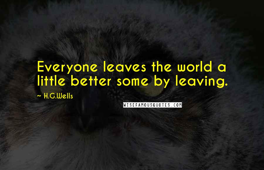 H.G.Wells Quotes: Everyone leaves the world a little better some by leaving.