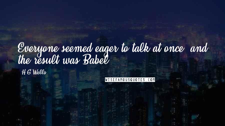 H.G.Wells Quotes: Everyone seemed eager to talk at once, and the result was Babel.