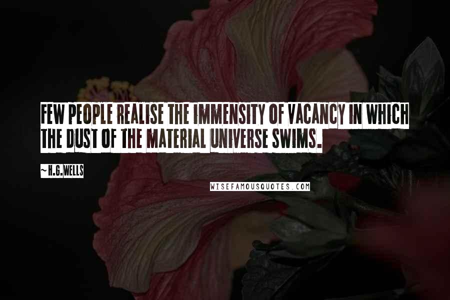 H.G.Wells Quotes: Few people realise the immensity of vacancy in which the dust of the material universe swims.