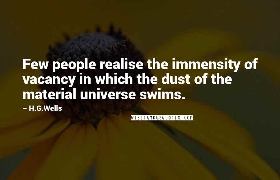 H.G.Wells Quotes: Few people realise the immensity of vacancy in which the dust of the material universe swims.