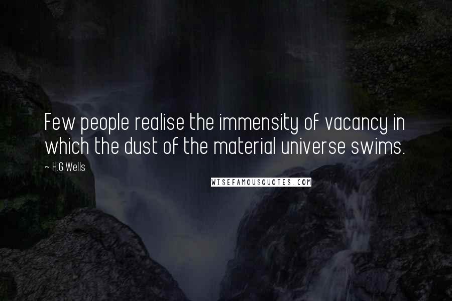 H.G.Wells Quotes: Few people realise the immensity of vacancy in which the dust of the material universe swims.