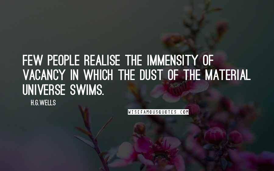 H.G.Wells Quotes: Few people realise the immensity of vacancy in which the dust of the material universe swims.