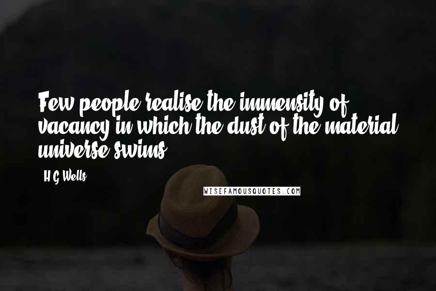H.G.Wells Quotes: Few people realise the immensity of vacancy in which the dust of the material universe swims.