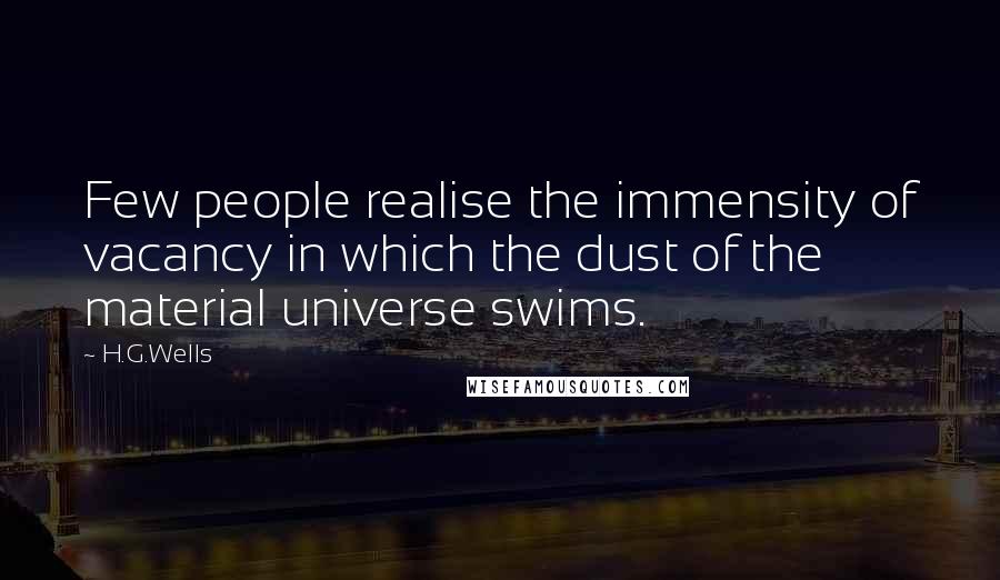 H.G.Wells Quotes: Few people realise the immensity of vacancy in which the dust of the material universe swims.