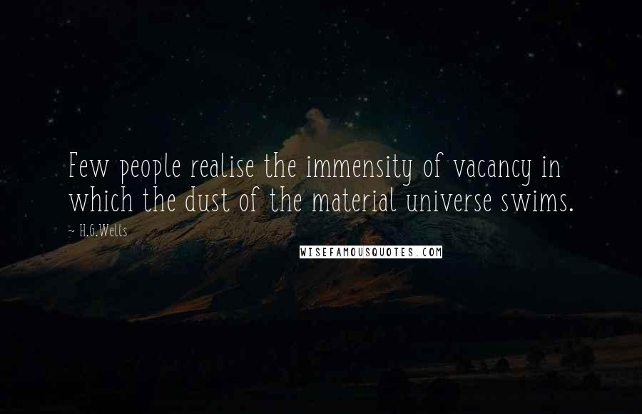 H.G.Wells Quotes: Few people realise the immensity of vacancy in which the dust of the material universe swims.
