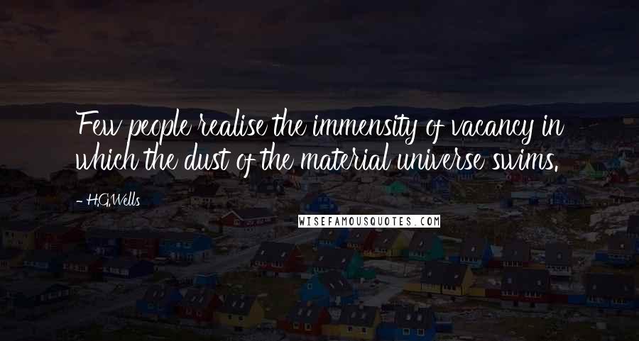 H.G.Wells Quotes: Few people realise the immensity of vacancy in which the dust of the material universe swims.