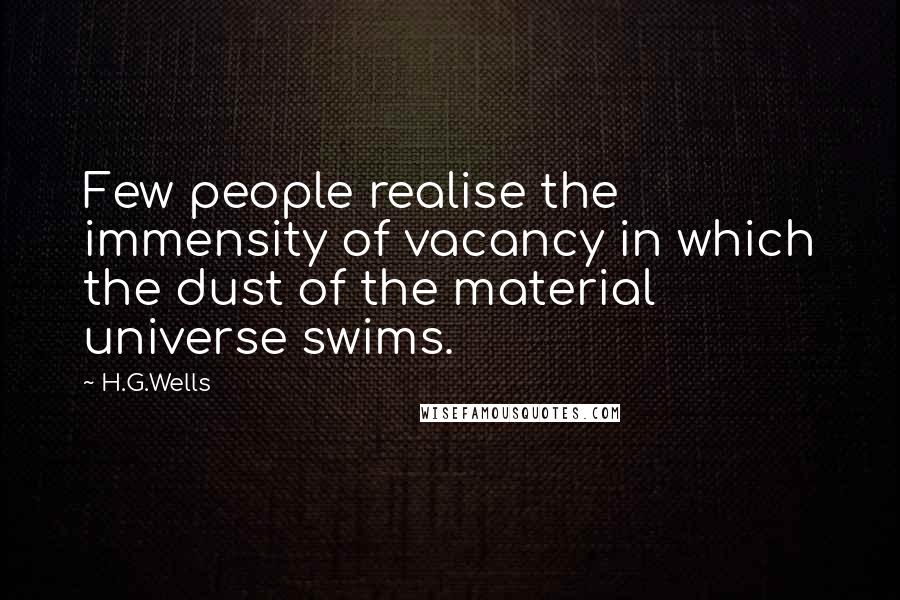 H.G.Wells Quotes: Few people realise the immensity of vacancy in which the dust of the material universe swims.