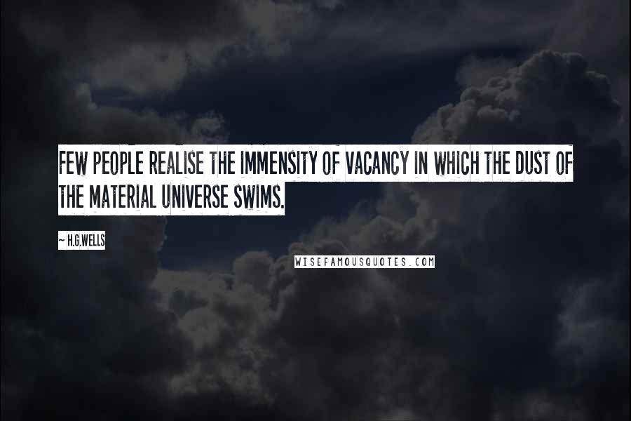 H.G.Wells Quotes: Few people realise the immensity of vacancy in which the dust of the material universe swims.