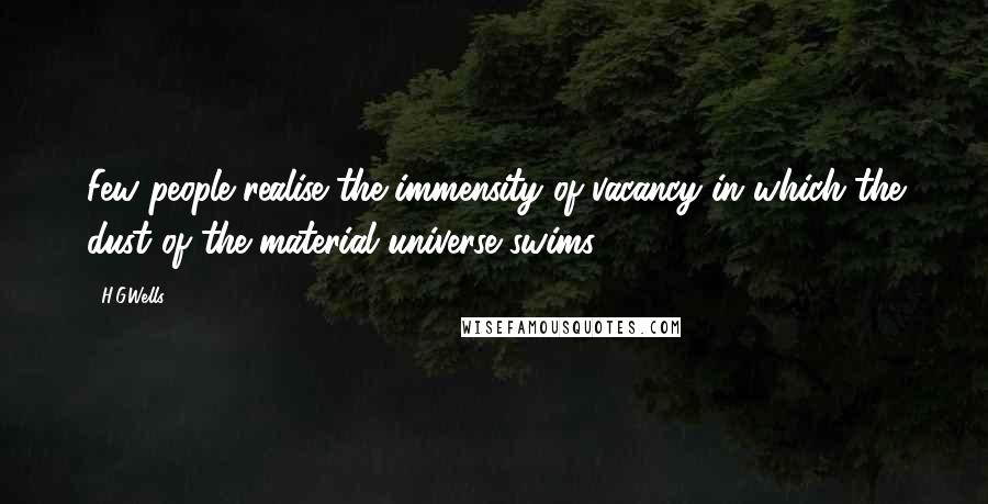 H.G.Wells Quotes: Few people realise the immensity of vacancy in which the dust of the material universe swims.