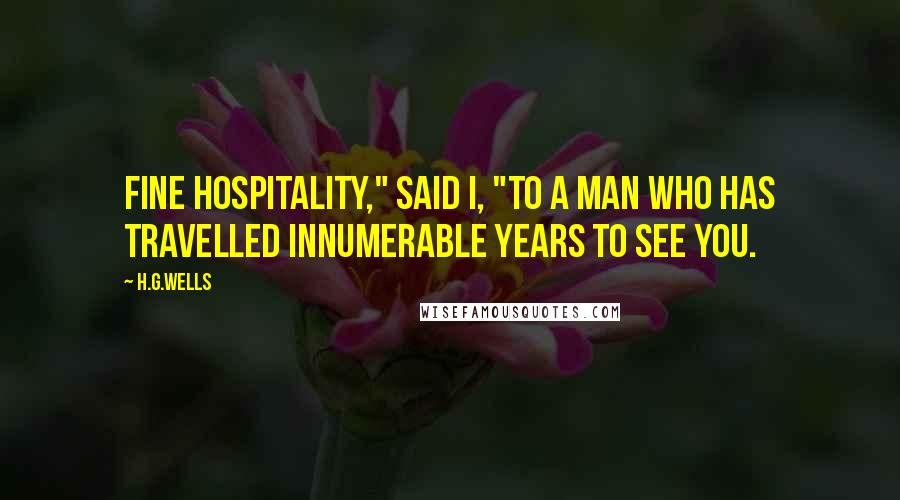 H.G.Wells Quotes: Fine hospitality," said I, "to a man who has travelled innumerable years to see you.