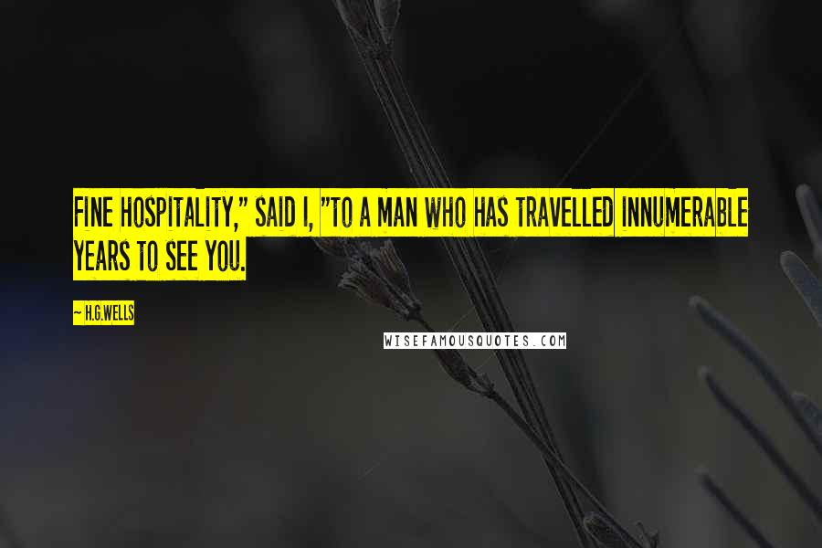 H.G.Wells Quotes: Fine hospitality," said I, "to a man who has travelled innumerable years to see you.