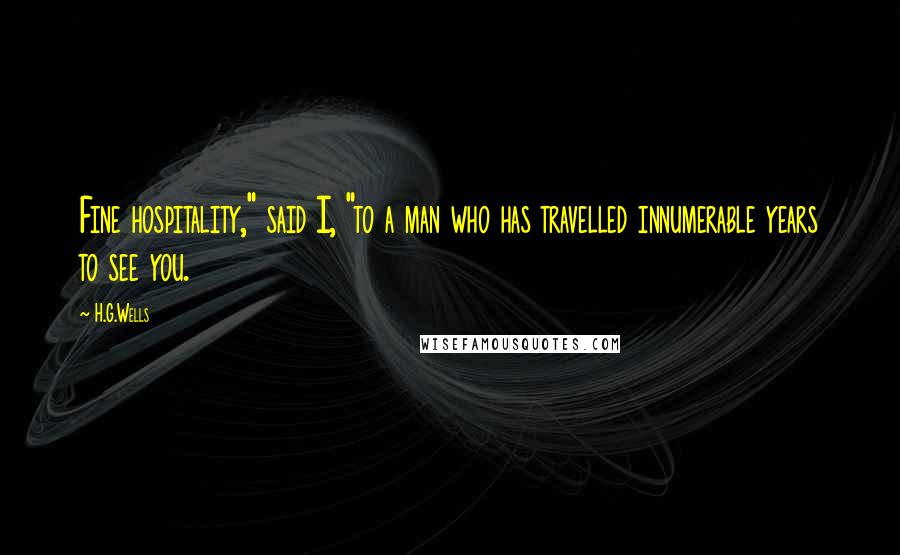 H.G.Wells Quotes: Fine hospitality," said I, "to a man who has travelled innumerable years to see you.