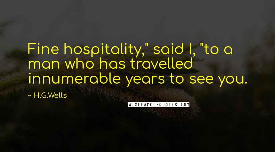 H.G.Wells Quotes: Fine hospitality," said I, "to a man who has travelled innumerable years to see you.