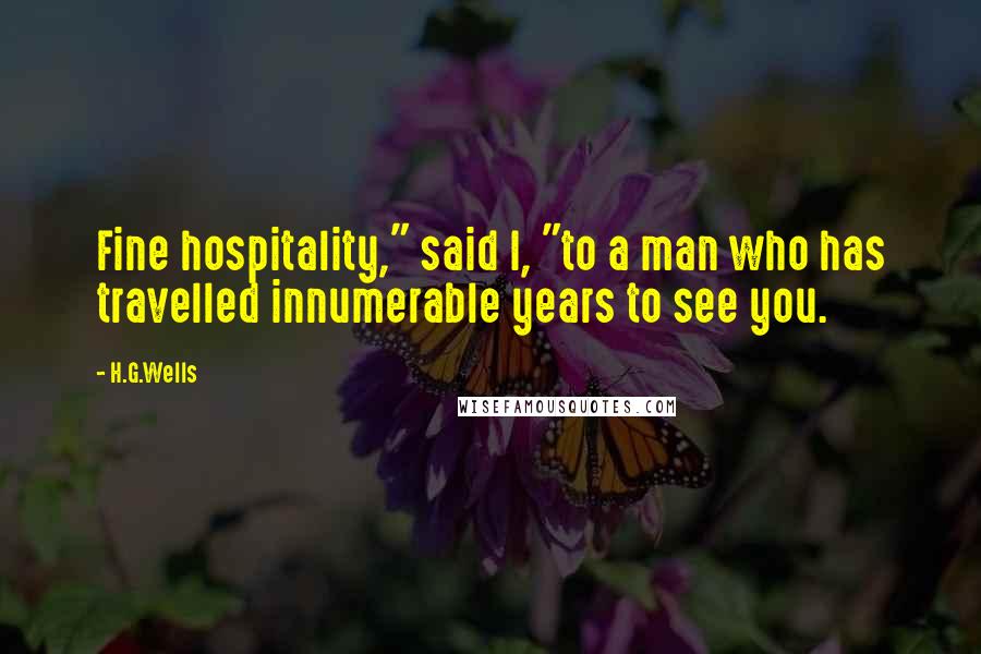 H.G.Wells Quotes: Fine hospitality," said I, "to a man who has travelled innumerable years to see you.