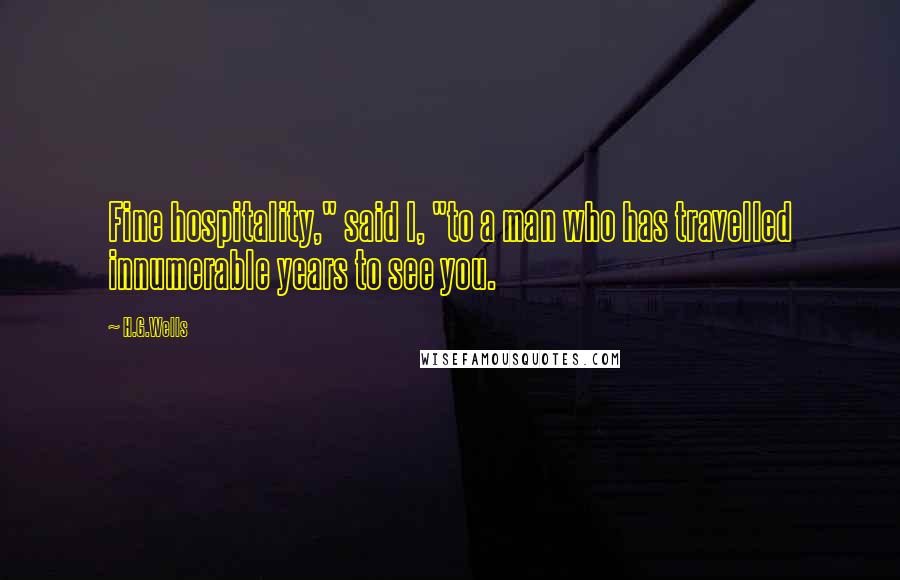 H.G.Wells Quotes: Fine hospitality," said I, "to a man who has travelled innumerable years to see you.