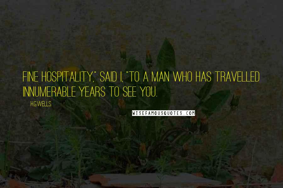 H.G.Wells Quotes: Fine hospitality," said I, "to a man who has travelled innumerable years to see you.
