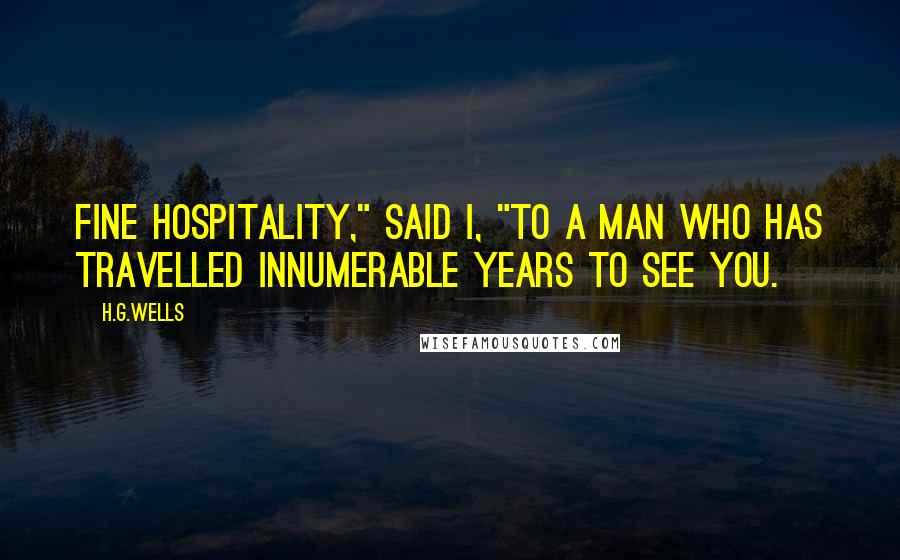 H.G.Wells Quotes: Fine hospitality," said I, "to a man who has travelled innumerable years to see you.