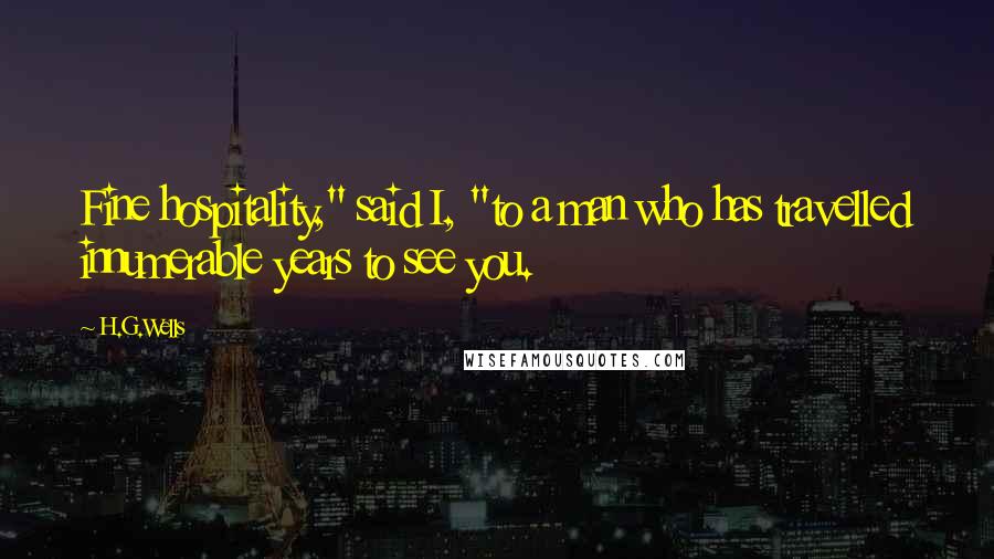 H.G.Wells Quotes: Fine hospitality," said I, "to a man who has travelled innumerable years to see you.