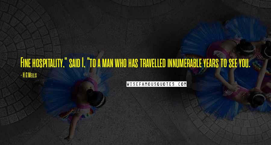 H.G.Wells Quotes: Fine hospitality," said I, "to a man who has travelled innumerable years to see you.