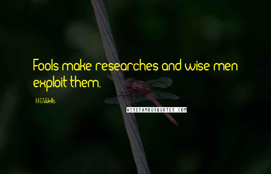 H.G.Wells Quotes: Fools make researches and wise men exploit them.