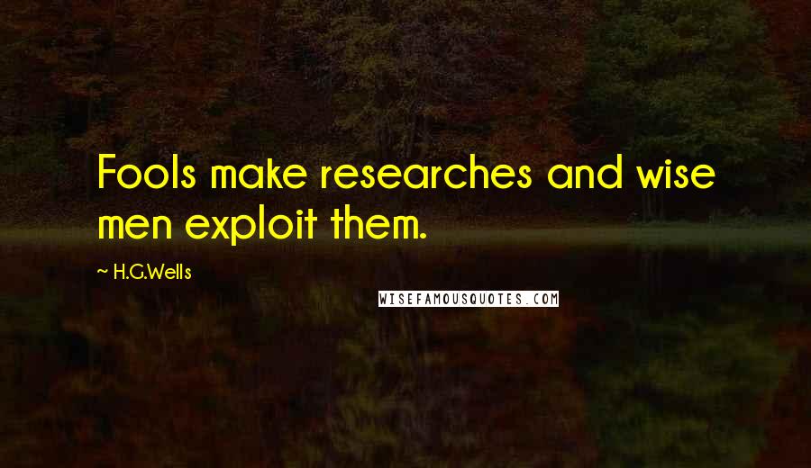 H.G.Wells Quotes: Fools make researches and wise men exploit them.