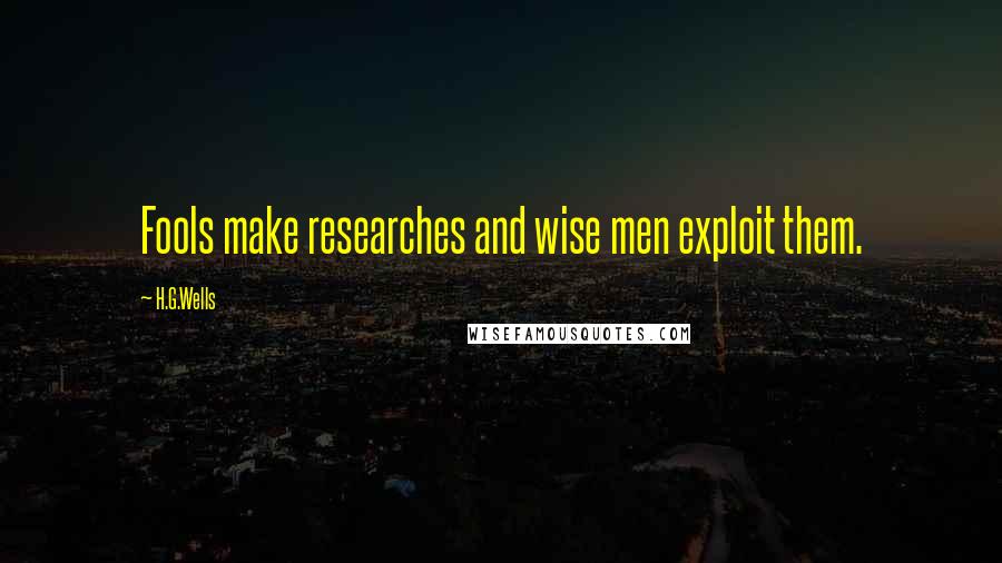 H.G.Wells Quotes: Fools make researches and wise men exploit them.