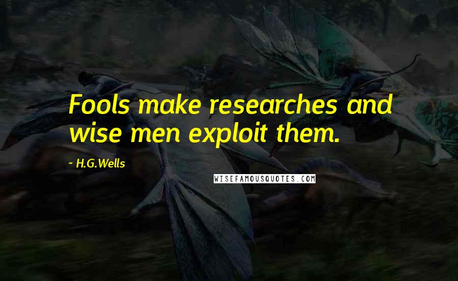 H.G.Wells Quotes: Fools make researches and wise men exploit them.