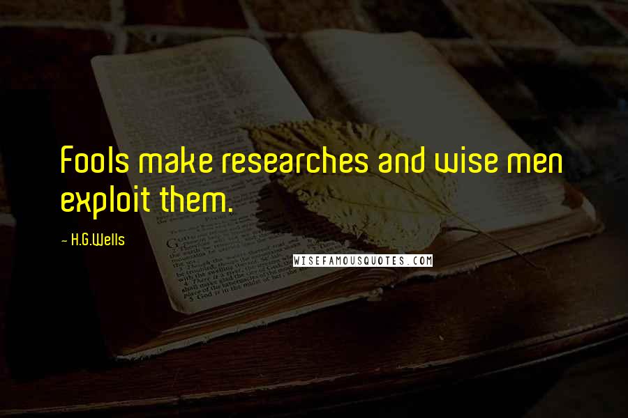 H.G.Wells Quotes: Fools make researches and wise men exploit them.