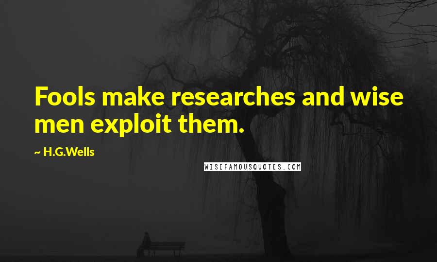 H.G.Wells Quotes: Fools make researches and wise men exploit them.