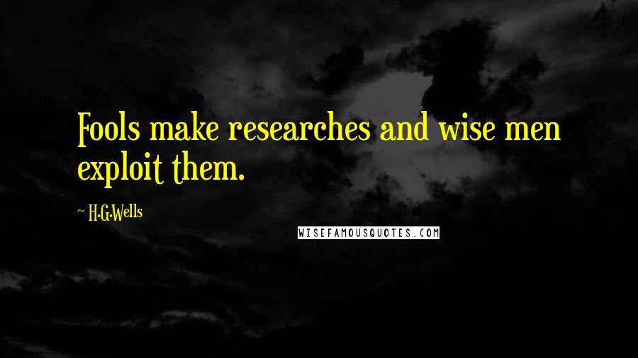 H.G.Wells Quotes: Fools make researches and wise men exploit them.