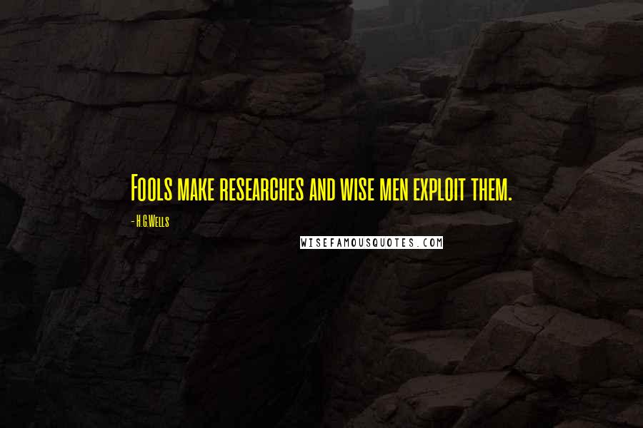 H.G.Wells Quotes: Fools make researches and wise men exploit them.