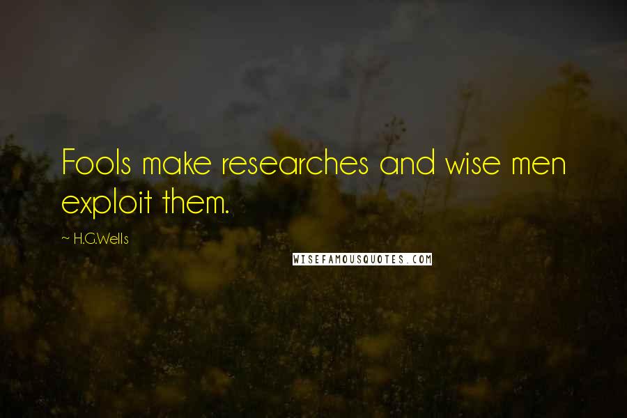 H.G.Wells Quotes: Fools make researches and wise men exploit them.