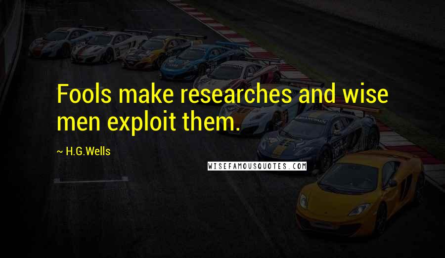 H.G.Wells Quotes: Fools make researches and wise men exploit them.