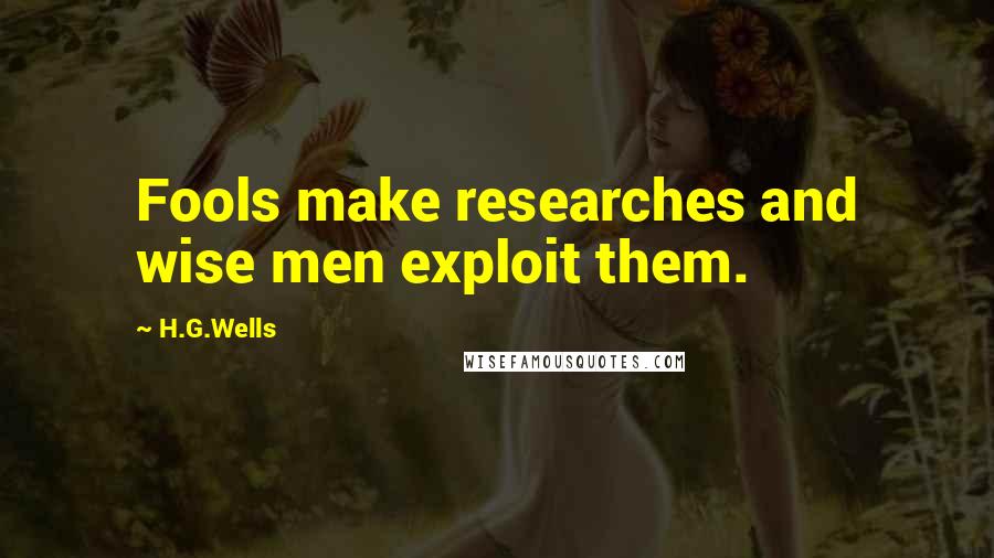 H.G.Wells Quotes: Fools make researches and wise men exploit them.