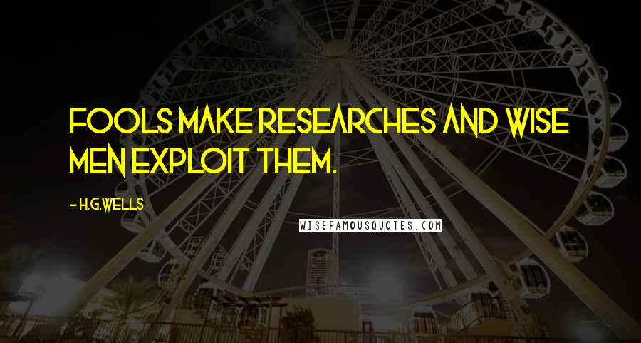 H.G.Wells Quotes: Fools make researches and wise men exploit them.