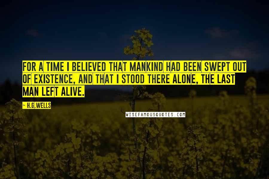 H.G.Wells Quotes: For a time I believed that mankind had been swept out of existence, and that I stood there alone, the last man left alive.