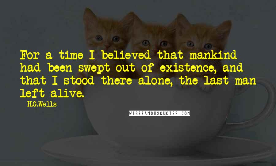 H.G.Wells Quotes: For a time I believed that mankind had been swept out of existence, and that I stood there alone, the last man left alive.