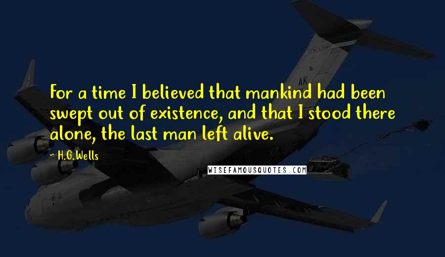H.G.Wells Quotes: For a time I believed that mankind had been swept out of existence, and that I stood there alone, the last man left alive.
