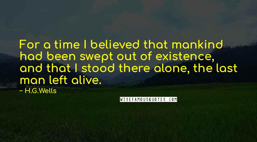 H.G.Wells Quotes: For a time I believed that mankind had been swept out of existence, and that I stood there alone, the last man left alive.
