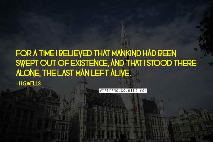 H.G.Wells Quotes: For a time I believed that mankind had been swept out of existence, and that I stood there alone, the last man left alive.