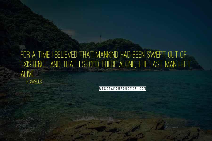 H.G.Wells Quotes: For a time I believed that mankind had been swept out of existence, and that I stood there alone, the last man left alive.