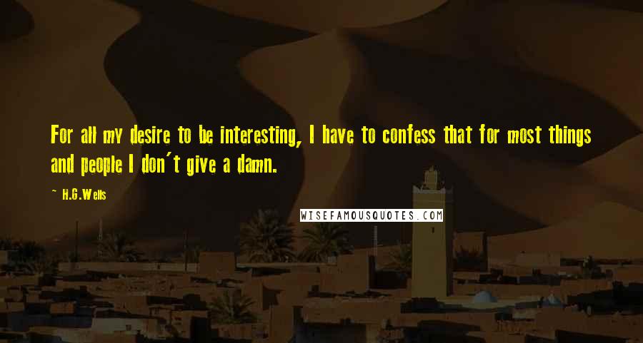 H.G.Wells Quotes: For all my desire to be interesting, I have to confess that for most things and people I don't give a damn.