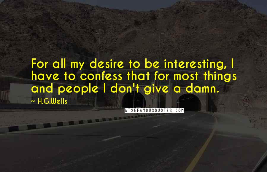 H.G.Wells Quotes: For all my desire to be interesting, I have to confess that for most things and people I don't give a damn.