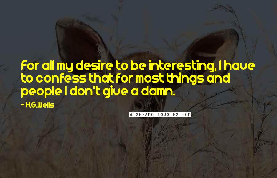 H.G.Wells Quotes: For all my desire to be interesting, I have to confess that for most things and people I don't give a damn.