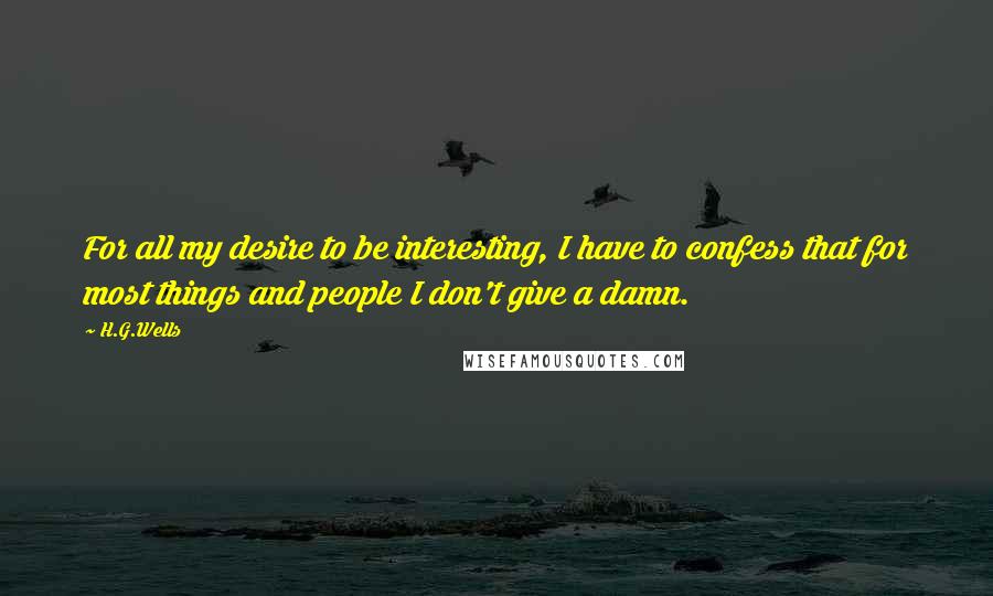 H.G.Wells Quotes: For all my desire to be interesting, I have to confess that for most things and people I don't give a damn.